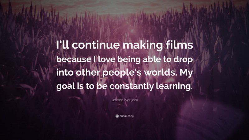 Jehane Noujaim Quote: “I’ll continue making films because I love being able to drop into other people’s worlds. My goal is to be constantly learning.”