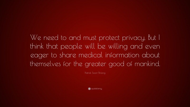 Patrick Soon-Shiong Quote: “We need to and must protect privacy. But I think that people will be willing and even eager to share medical information about themselves for the greater good of mankind.”
