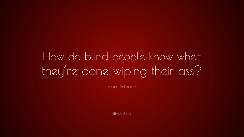Robert Schimmel Quote: “How do blind people know when they’re done wiping their ass?”