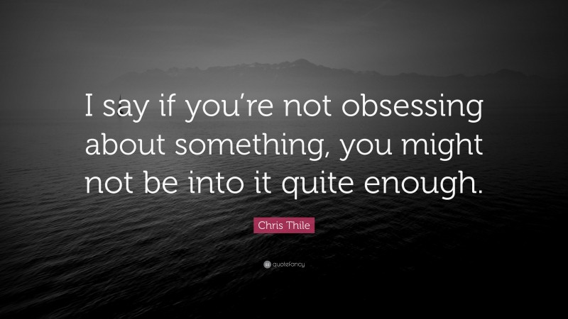 Chris Thile Quote: “I say if you’re not obsessing about something, you might not be into it quite enough.”