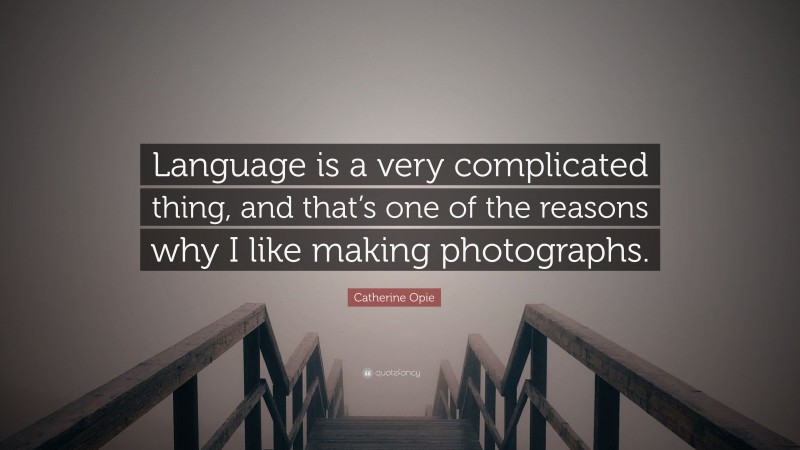 Catherine Opie Quote: “Language is a very complicated thing, and that’s one of the reasons why I like making photographs.”