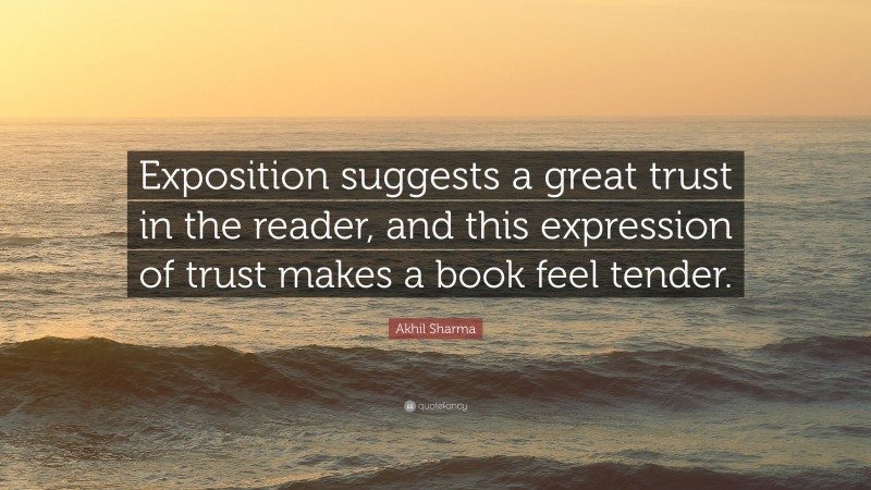 Akhil Sharma Quote: “Exposition suggests a great trust in the reader, and this expression of trust makes a book feel tender.”