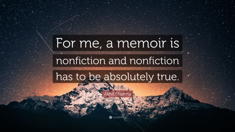 Akhil Sharma Quote: “For me, a memoir is nonfiction and nonfiction has to be absolutely true.”