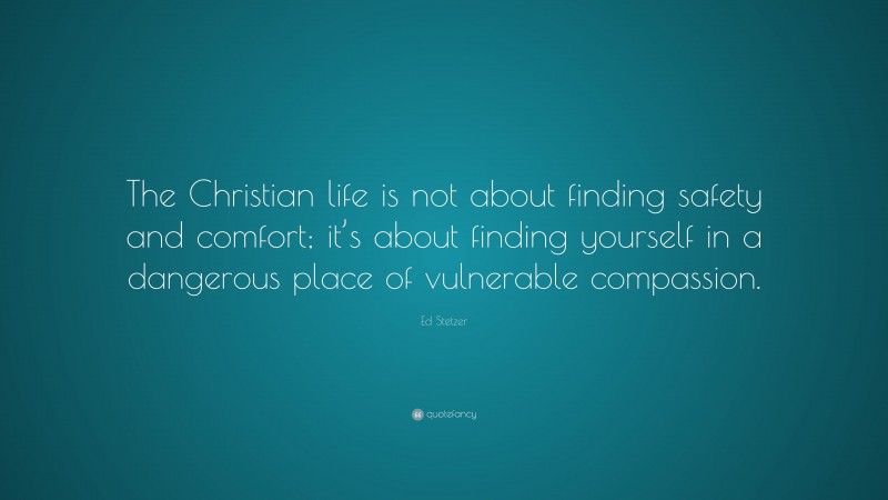 Ed Stetzer Quote: “The Christian life is not about finding safety and comfort; it’s about finding yourself in a dangerous place of vulnerable compassion.”