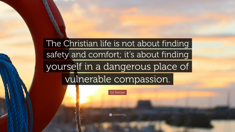 Ed Stetzer Quote: “The Christian life is not about finding safety and comfort; it’s about finding yourself in a dangerous place of vulnerable compassion.”