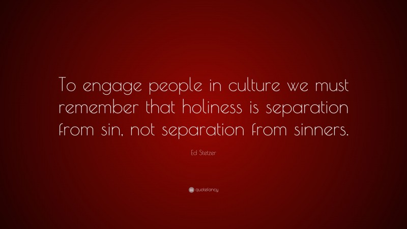 Ed Stetzer Quote: “To engage people in culture we must remember that holiness is separation from sin, not separation from sinners.”