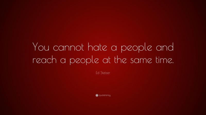 Ed Stetzer Quote: “You cannot hate a people and reach a people at the same time.”