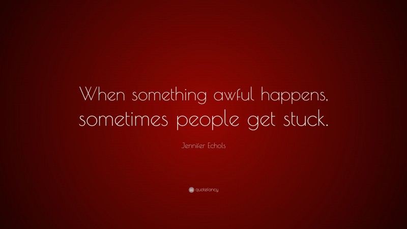 Jennifer Echols Quote: “When something awful happens, sometimes people get stuck.”