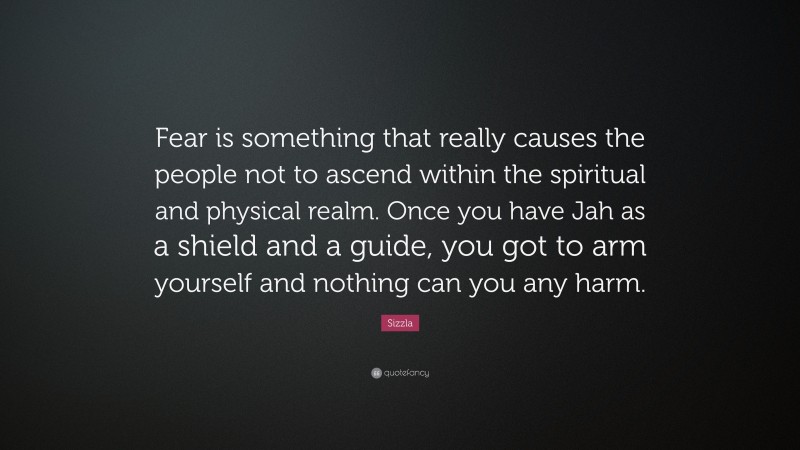 Sizzla Quote: “Fear is something that really causes the people not to ascend within the spiritual and physical realm. Once you have Jah as a shield and a guide, you got to arm yourself and nothing can you any harm.”