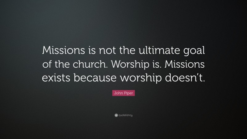 John Piper Quote: “Missions is not the ultimate goal of the church