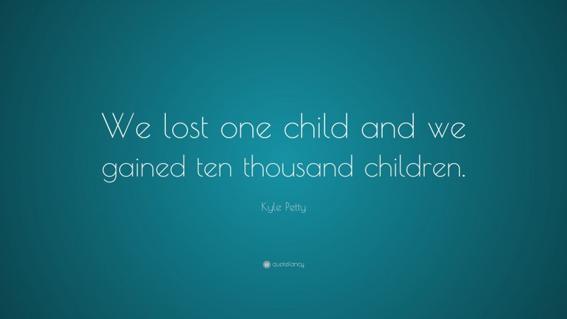 Kyle Petty Quote: “We lost one child and we gained ten thousand children.”