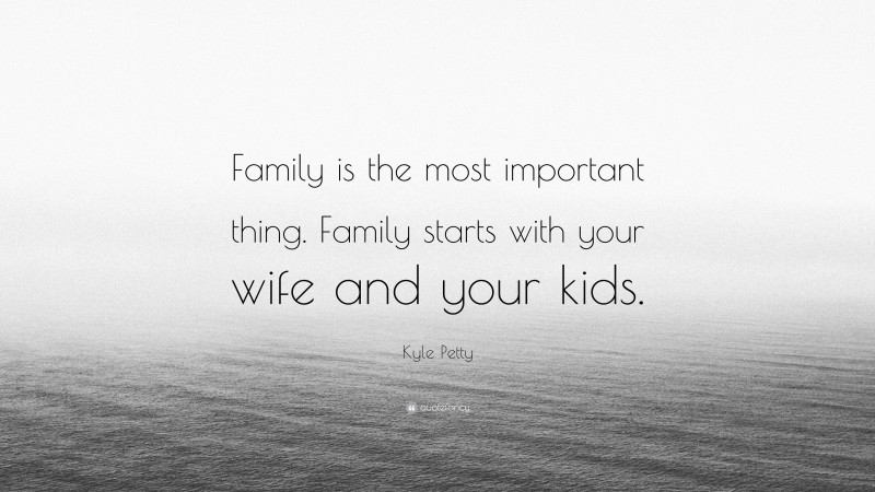 Kyle Petty Quote: “Family is the most important thing. Family starts with your wife and your kids.”