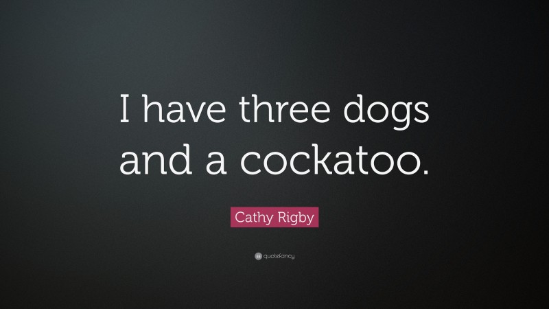 Cathy Rigby Quote: “I have three dogs and a cockatoo.”
