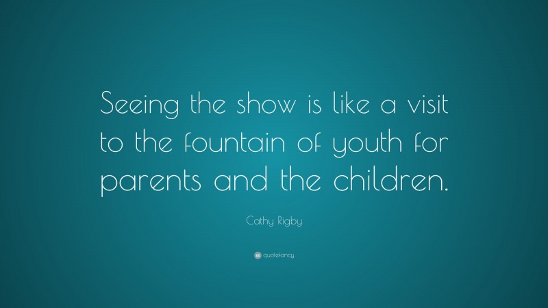 Cathy Rigby Quote: “Seeing the show is like a visit to the fountain of youth for parents and the children.”