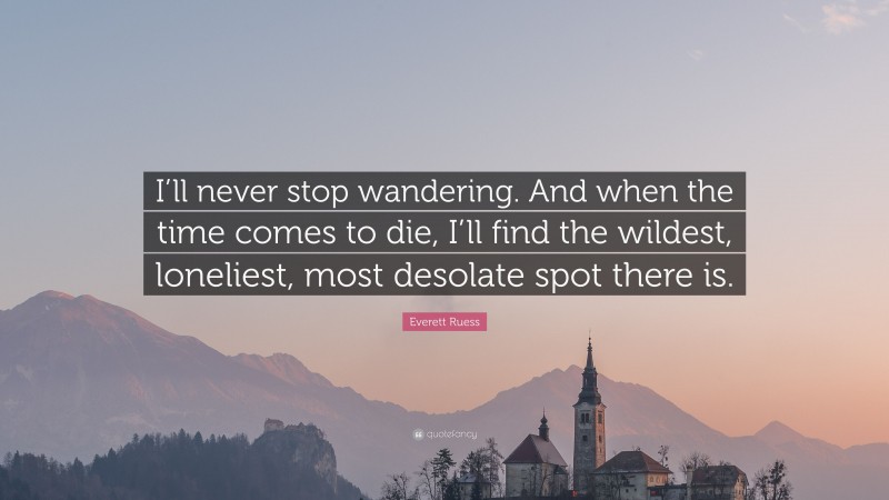 Everett Ruess Quote: “I’ll never stop wandering. And when the time comes to die, I’ll find the wildest, loneliest, most desolate spot there is.”
