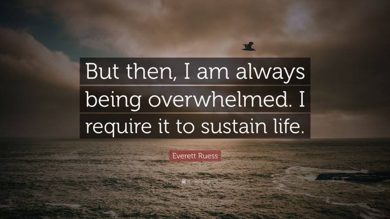 Everett Ruess Quote: “But then, I am always being overwhelmed. I require it to sustain life.”