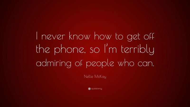 Nellie McKay Quote: “I never know how to get off the phone, so I’m terribly admiring of people who can.”