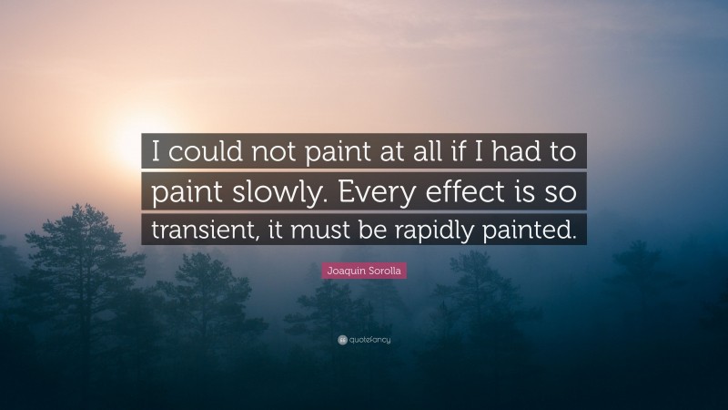 Joaquin Sorolla Quote: “I could not paint at all if I had to paint slowly. Every effect is so transient, it must be rapidly painted.”