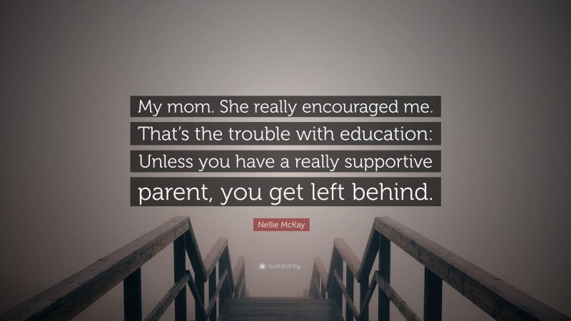 Nellie McKay Quote: “My mom. She really encouraged me. That’s the trouble with education: Unless you have a really supportive parent, you get left behind.”