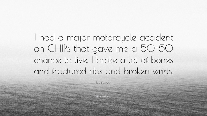 Erik Estrada Quote: “I had a major motorcycle accident on CHIPs that gave me a 50-50 chance to live. I broke a lot of bones and fractured ribs and broken wrists.”