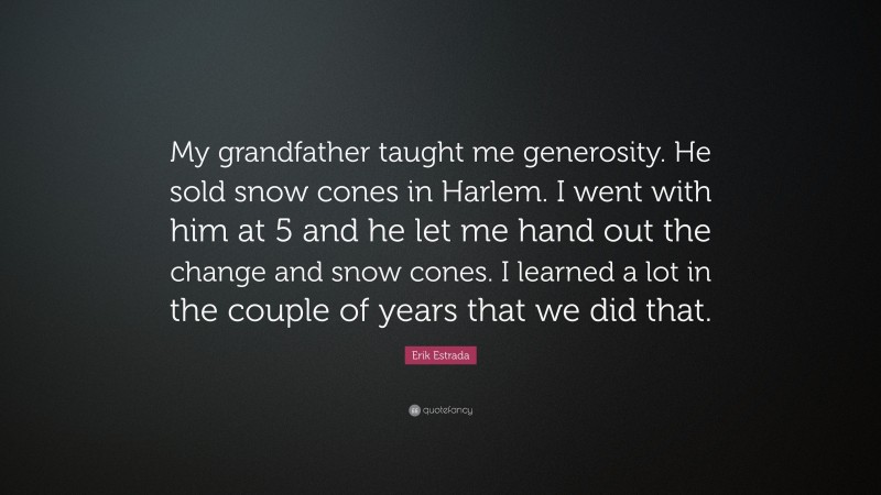 Erik Estrada Quote: “My grandfather taught me generosity. He sold snow cones in Harlem. I went with him at 5 and he let me hand out the change and snow cones. I learned a lot in the couple of years that we did that.”