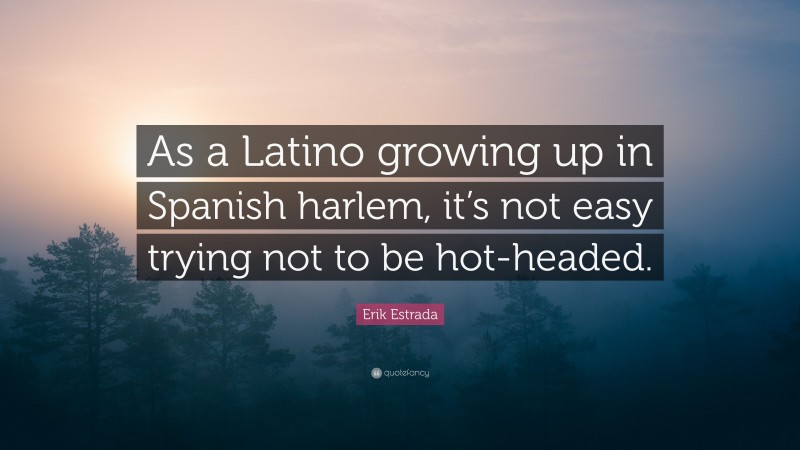 Erik Estrada Quote: “As a Latino growing up in Spanish harlem, it’s not easy trying not to be hot-headed.”