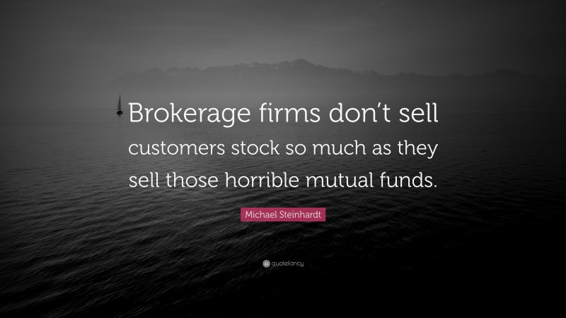 Michael Steinhardt Quote: “Brokerage firms don’t sell customers stock so much as they sell those horrible mutual funds.”