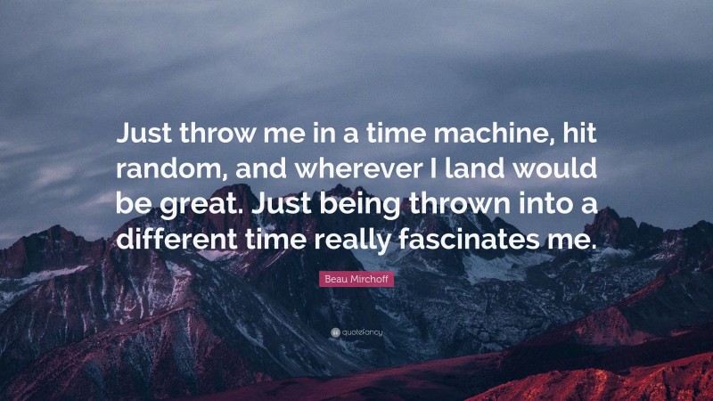 Beau Mirchoff Quote: “Just throw me in a time machine, hit random, and wherever I land would be great. Just being thrown into a different time really fascinates me.”