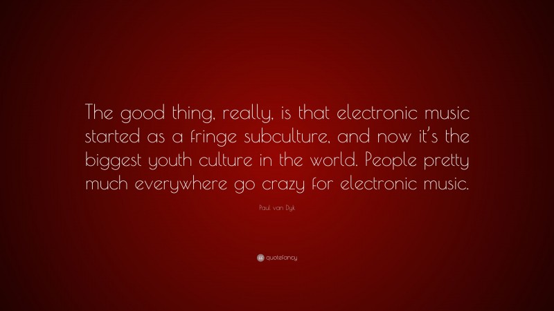 Paul van Dyk Quote: “The good thing, really, is that electronic music started as a fringe subculture, and now it’s the biggest youth culture in the world. People pretty much everywhere go crazy for electronic music.”