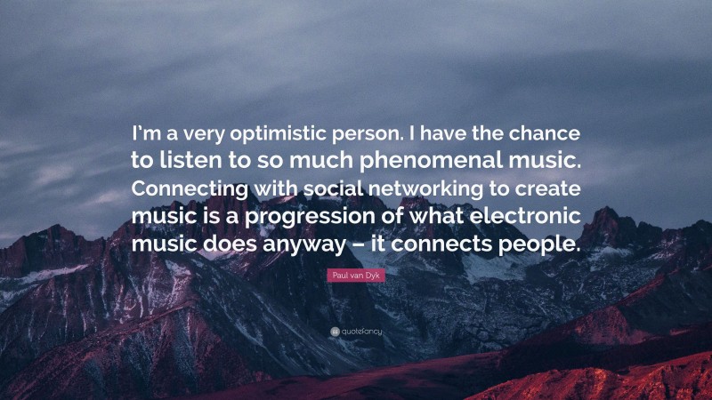 Paul van Dyk Quote: “I’m a very optimistic person. I have the chance to listen to so much phenomenal music. Connecting with social networking to create music is a progression of what electronic music does anyway – it connects people.”