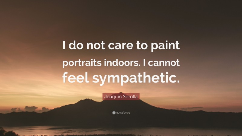 Joaquin Sorolla Quote: “I do not care to paint portraits indoors. I cannot feel sympathetic.”