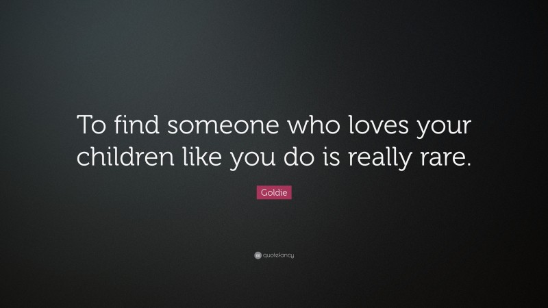 Goldie Quote: “To find someone who loves your children like you do is really rare.”