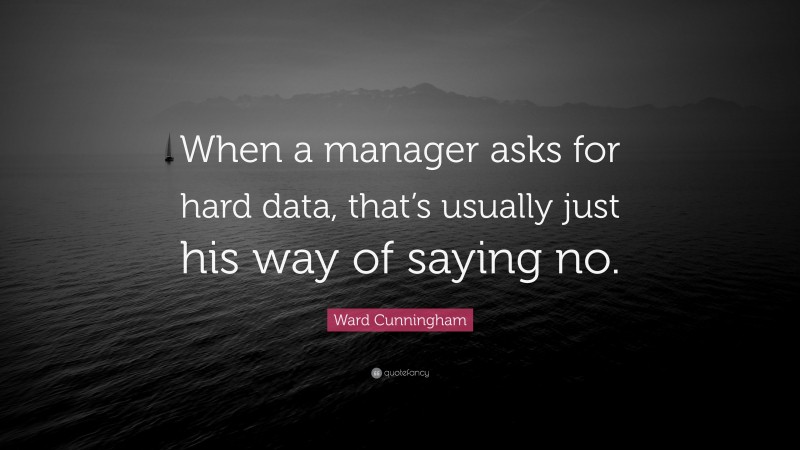 Ward Cunningham Quote: “When a manager asks for hard data, that’s usually just his way of saying no.”