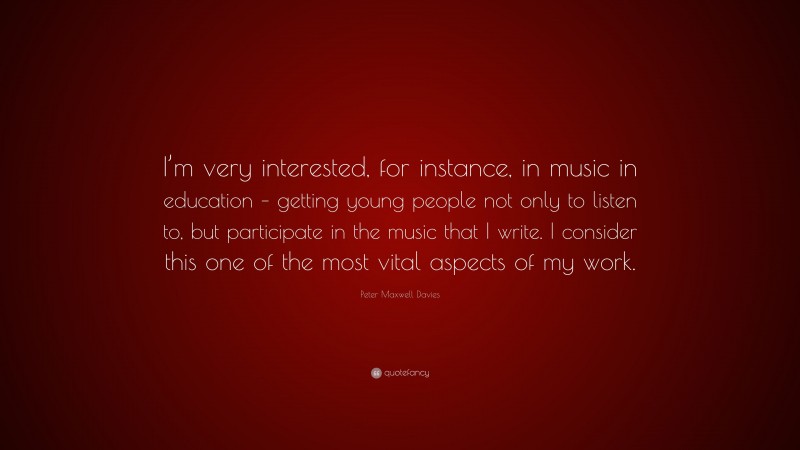 Peter Maxwell Davies Quote: “I’m very interested, for instance, in music in education – getting young people not only to listen to, but participate in the music that I write. I consider this one of the most vital aspects of my work.”