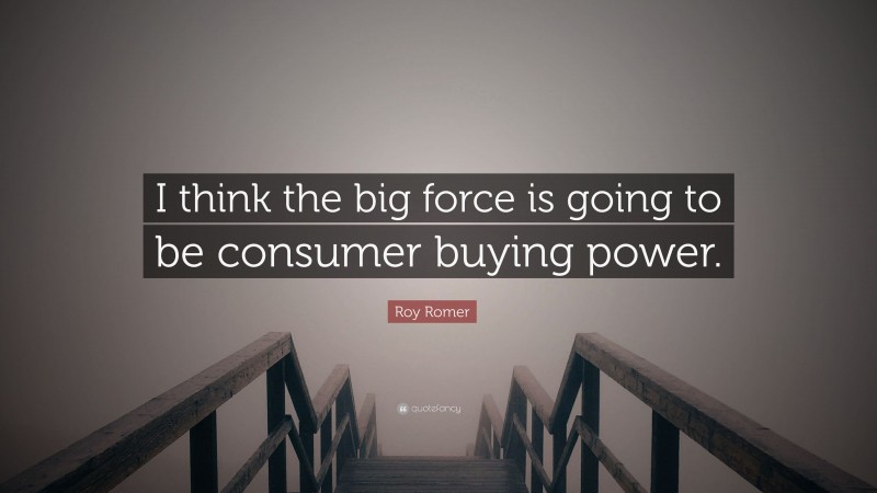 Roy Romer Quote: “I think the big force is going to be consumer buying power.”