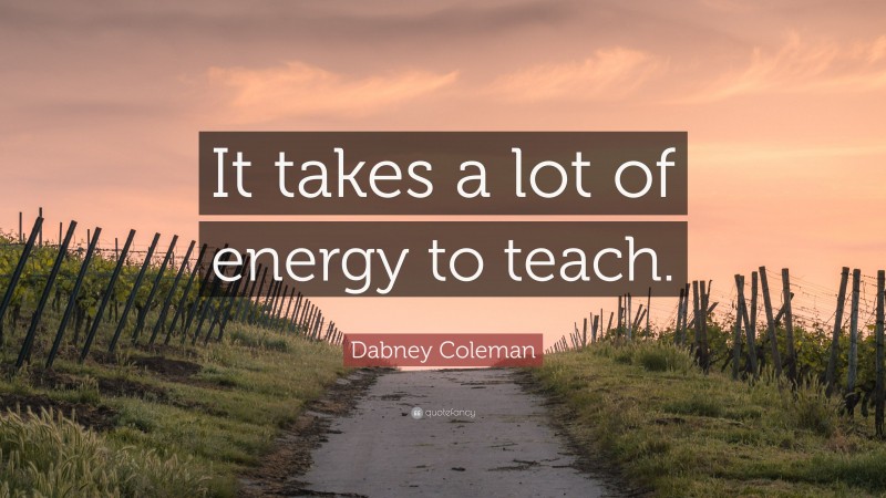 Dabney Coleman Quote: “It takes a lot of energy to teach.”