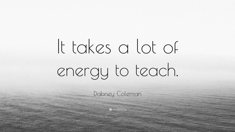 Dabney Coleman Quote: “It takes a lot of energy to teach.”