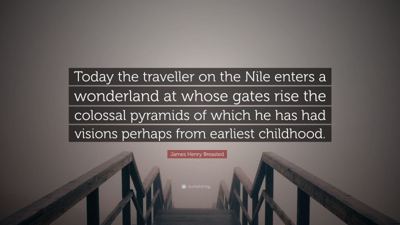 James Henry Breasted Quote: “Today the traveller on the Nile enters a wonderland at whose gates rise the colossal pyramids of which he has had visions perhaps from earliest childhood.”