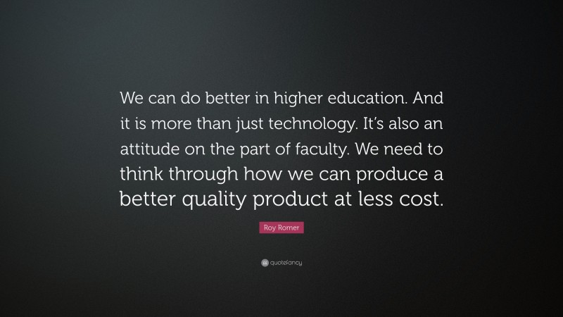 Roy Romer Quote: “We can do better in higher education. And it is more than just technology. It’s also an attitude on the part of faculty. We need to think through how we can produce a better quality product at less cost.”