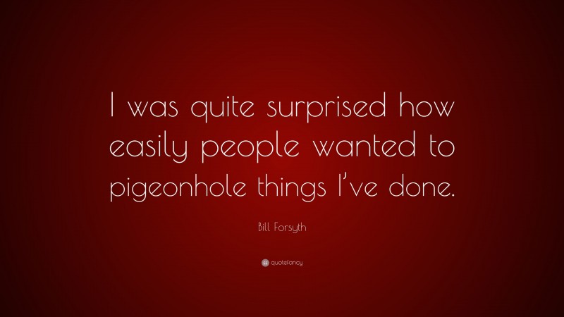 Bill Forsyth Quote: “I was quite surprised how easily people wanted to pigeonhole things I’ve done.”