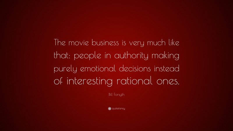 Bill Forsyth Quote: “The movie business is very much like that: people in authority making purely emotional decisions instead of interesting rational ones.”