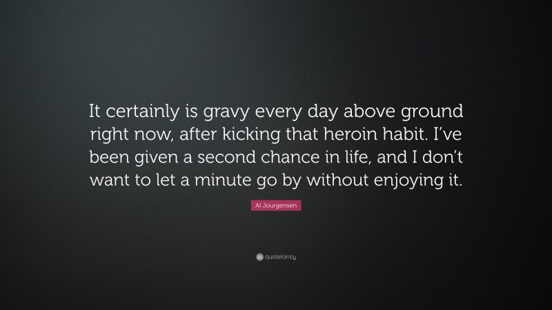 Al Jourgensen Quote: “It certainly is gravy every day above ground right now, after kicking that heroin habit. I’ve been given a second chance in life, and I don’t want to let a minute go by without enjoying it.”