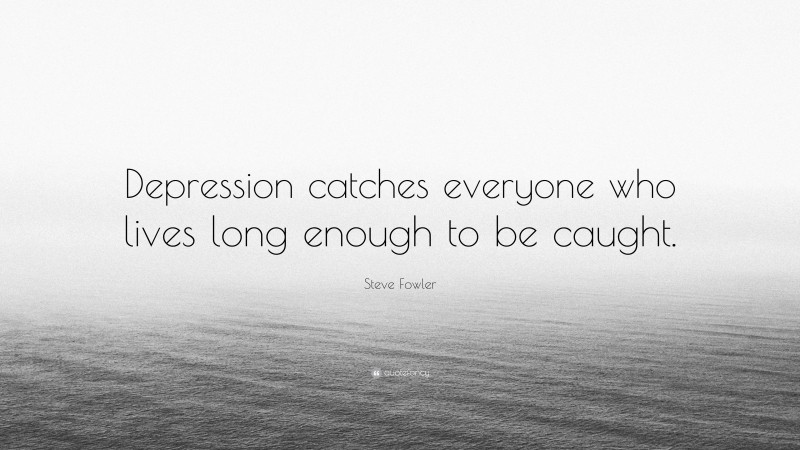 Steve Fowler Quote: “Depression catches everyone who lives long enough to be caught.”