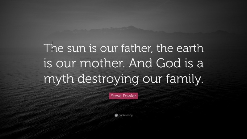 Steve Fowler Quote: “The sun is our father, the earth is our mother. And God is a myth destroying our family.”