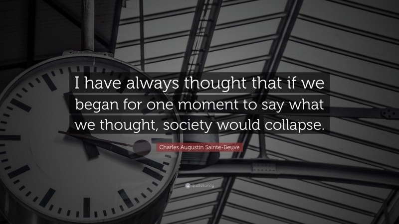 Charles Augustin Sainte-Beuve Quote: “I have always thought that if we began for one moment to say what we thought, society would collapse.”