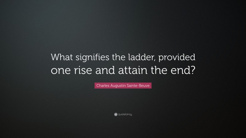 Charles Augustin Sainte-Beuve Quote: “What signifies the ladder, provided one rise and attain the end?”