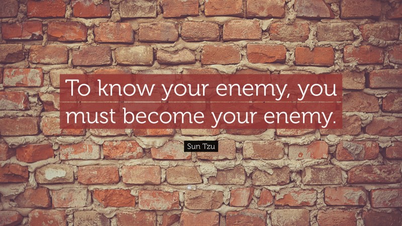 Sun Tzu Quote: “To Know Your Enemy, You Must Become Your Enemy.”