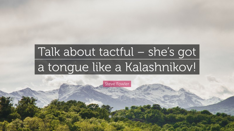 Steve Fowler Quote: “Talk about tactful – she’s got a tongue like a Kalashnikov!”