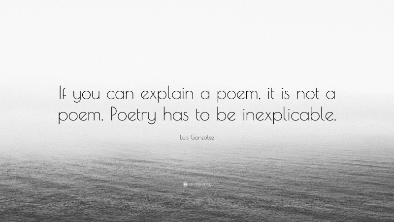 Luis Gonzalez Quote: “If you can explain a poem, it is not a poem. Poetry has to be inexplicable.”