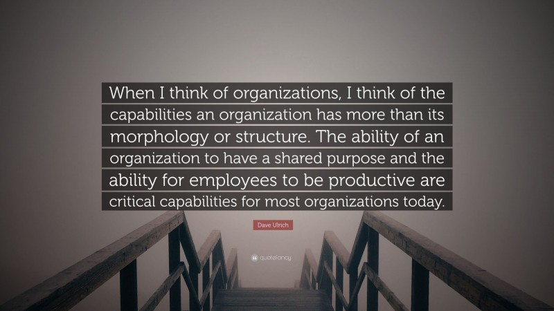Dave Ulrich Quote: “When I think of organizations, I think of the capabilities an organization has more than its morphology or structure. The ability of an organization to have a shared purpose and the ability for employees to be productive are critical capabilities for most organizations today.”